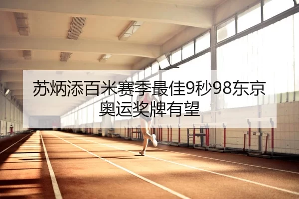 苏炳添百米赛季最佳9秒98东京奥运奖牌有望